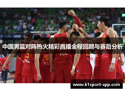 中国男篮对阵热火精彩直播全程回顾与赛后分析