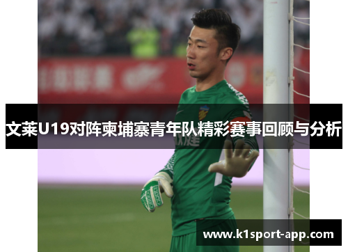 文莱U19对阵柬埔寨青年队精彩赛事回顾与分析